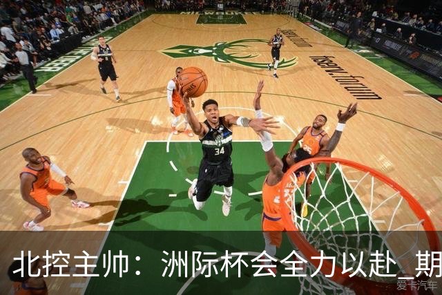 北控主帅：洲际杯会全力以赴 期待帮助球队建立新体系