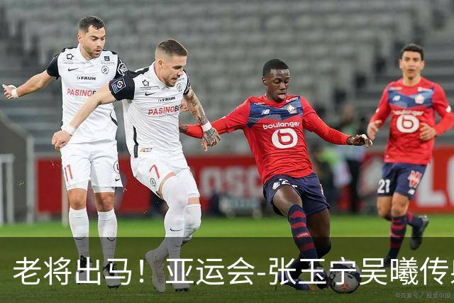 老将出马！亚运会-张玉宁吴曦传射 U23国足2-1逆转朝鲜开门红